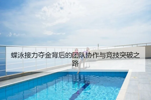 蝶泳接力夺金背后的团队协作与竞技突破之路