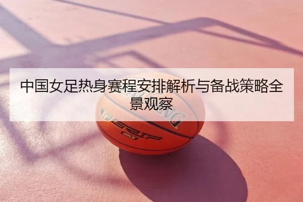 中国女足热身赛程安排解析与备战策略全景观察