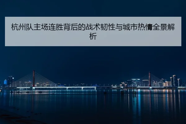 杭州队主场连胜背后的战术韧性与城市热情全景解析