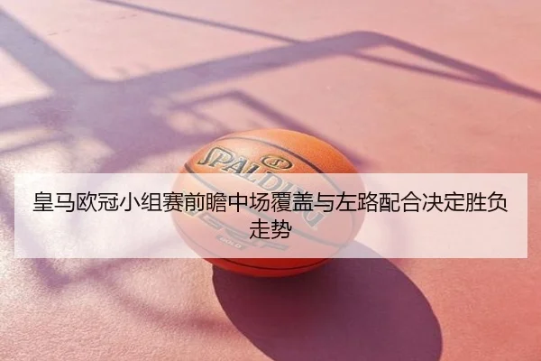 皇马欧冠小组赛前瞻中场覆盖与左路配合决定胜负走势