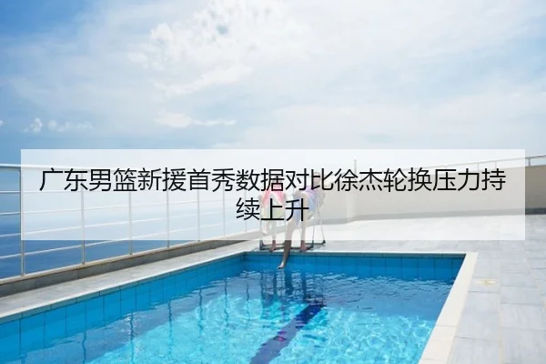 广东男篮新援首秀数据对比徐杰轮换压力持续上升
