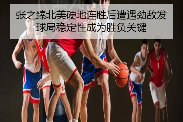 张之臻北美硬地连胜后遭遇劲敌发球局稳定性成为胜负关键