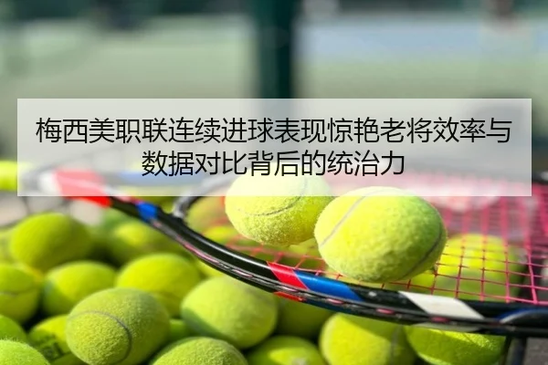 梅西美职联连续进球表现惊艳老将效率与数据对比背后的统治力