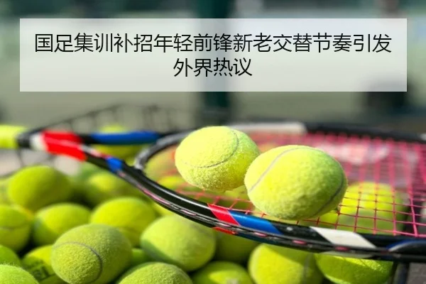 国足集训补招年轻前锋新老交替节奏引发外界热议
