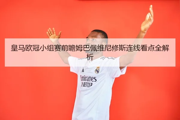 皇马欧冠小组赛前瞻姆巴佩维尼修斯连线看点全解析
