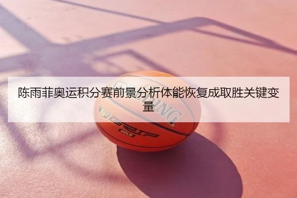 陈雨菲奥运积分赛前景分析体能恢复成取胜关键变量