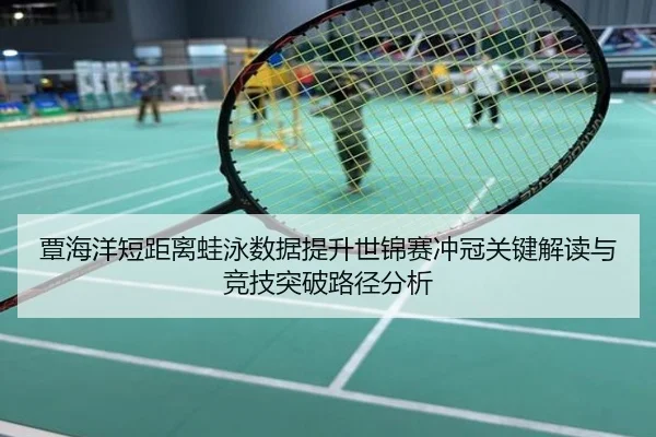 覃海洋短距离蛙泳数据提升世锦赛冲冠关键解读与竞技突破路径分析