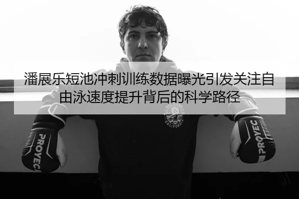 潘展乐短池冲刺训练数据曝光引发关注自由泳速度提升背后的科学路径