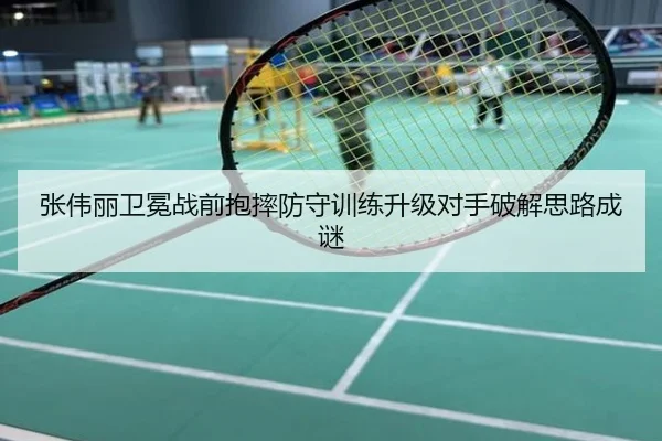 张伟丽卫冕战前抱摔防守训练升级对手破解思路成谜